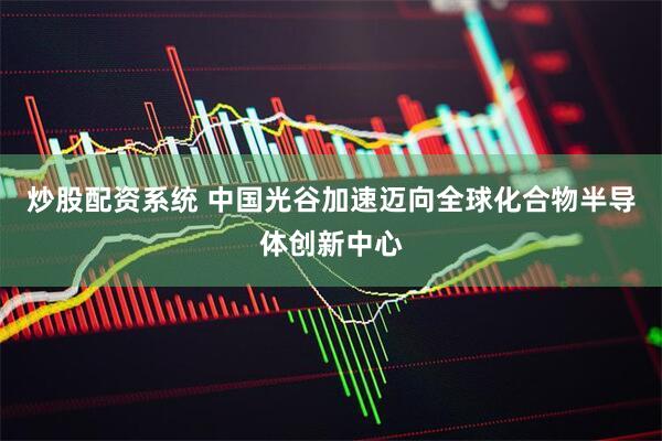 炒股配资系统 中国光谷加速迈向全球化合物半导体创新中心