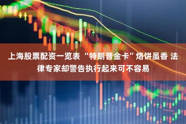 上海股票配资一览表 “特朗普金卡”烙饼虽香 法律专家却警告执行起来可不容易