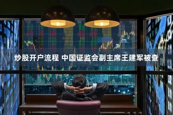 炒股开户流程 中国证监会副主席王建军被查