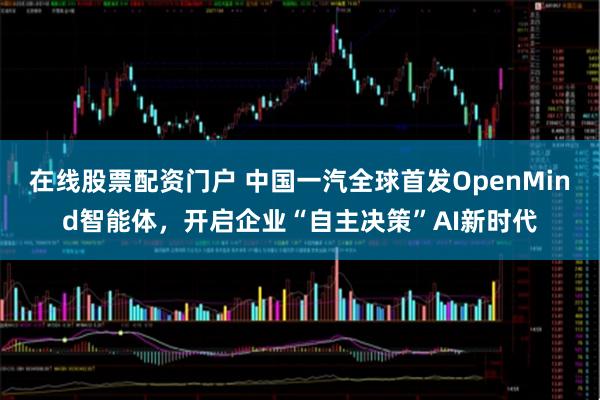 在线股票配资门户 中国一汽全球首发OpenMind智能体，开启企业“自主决策”AI新时代