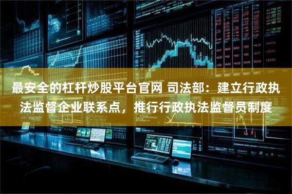 最安全的杠杆炒股平台官网 司法部：建立行政执法监督企业联系点，推行行政执法监督员制度