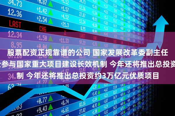 股票配资正规靠谱的公司 国家发展改革委副主任郑备：加快完善民企参与国家重大项目建设长效机制 今年还将推出总投资约3万亿元优质项目