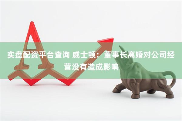 实盘配资平台查询 威士顿：董事长离婚对公司经营没有造成影响