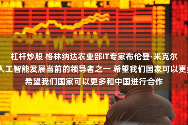 杠杆炒股 格林纳达农业部IT专家布伦登·米克尔·刘易斯：中国是人工智能发展当前的领导者之一 希望我们国家可以更多和中国进行合作