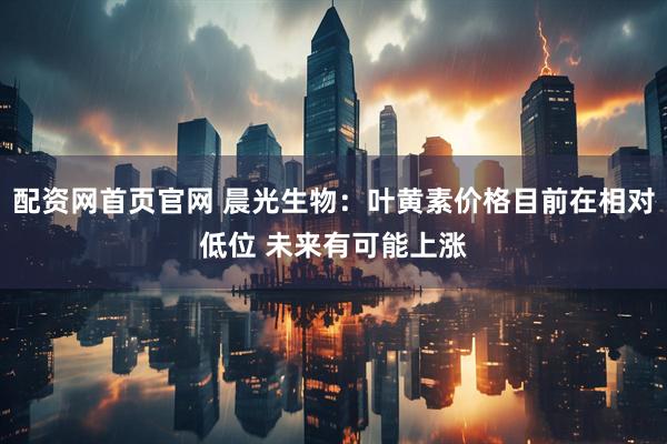 配资网首页官网 晨光生物：叶黄素价格目前在相对低位 未来有可能上涨