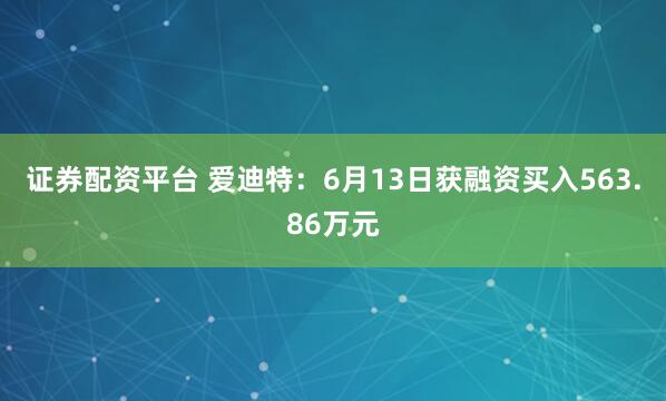 证券配资平台 爱迪特：6月13日获融资买入563.86万元