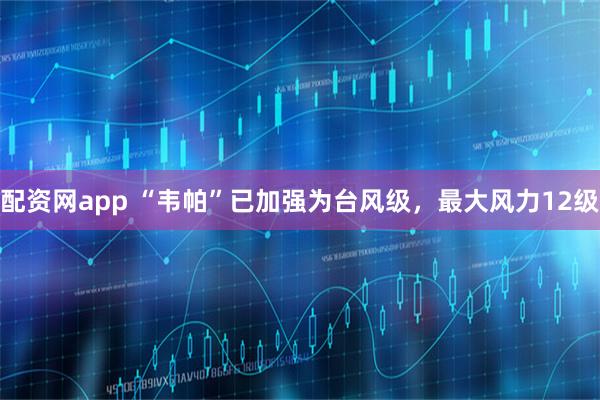 配资网app “韦帕”已加强为台风级，最大风力12级