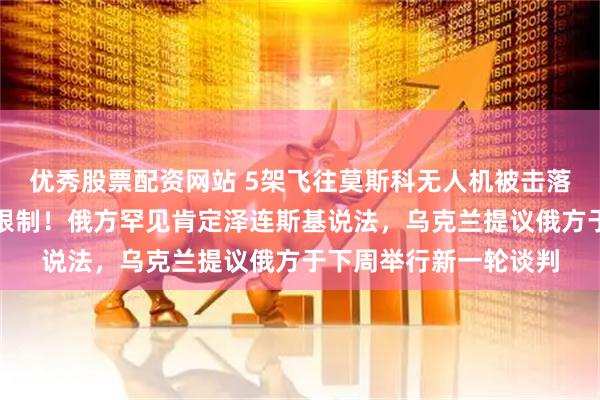 优秀股票配资网站 5架飞往莫斯科无人机被击落，俄四机场实施临时限制！俄方罕见肯定泽连斯基说法，乌克兰提议俄方于下周举行新一轮谈判