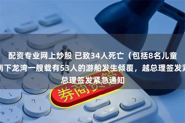 配资专业网上炒股 已致34人死亡（包括8名儿童）！越南下龙湾一艘载有53人的游船发生倾覆，越总理签发紧急通知