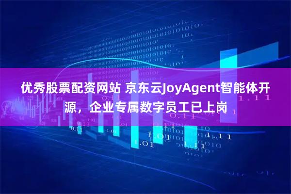 优秀股票配资网站 京东云JoyAgent智能体开源，企业专属数字员工已上岗