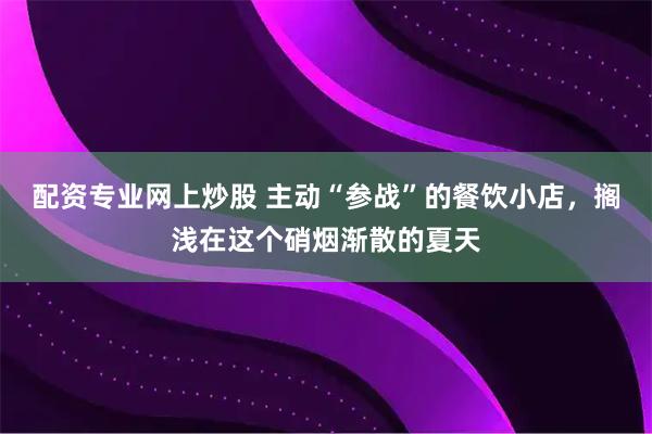 配资专业网上炒股 主动“参战”的餐饮小店，搁浅在这个硝烟渐散的夏天
