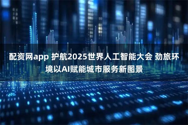 配资网app 护航2025世界人工智能大会 劲旅环境以AI赋能城市服务新图景