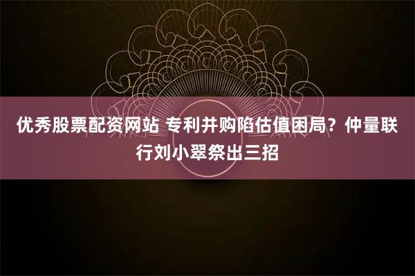 优秀股票配资网站 专利并购陷估值困局？仲量联行刘小翠祭出三招