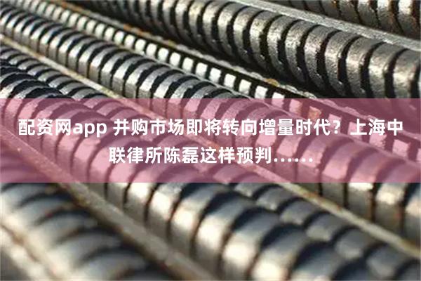 配资网app 并购市场即将转向增量时代？上海中联律所陈磊这样预判……