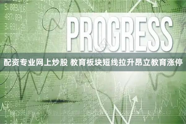 配资专业网上炒股 教育板块短线拉升昂立教育涨停