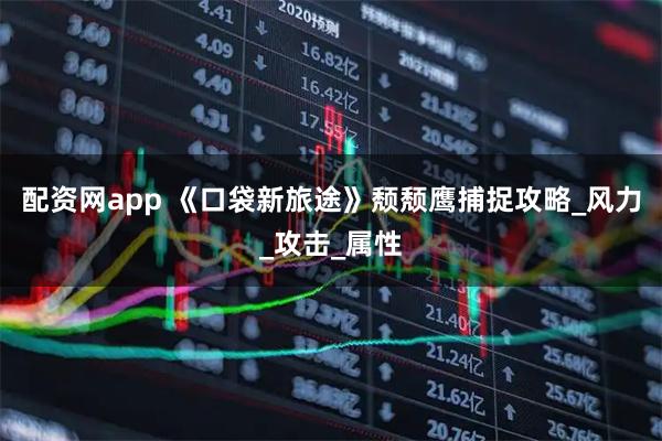 配资网app 《口袋新旅途》颓颓鹰捕捉攻略_风力_攻击_属性