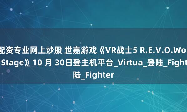 配资专业网上炒股 世嘉游戏《VR战士5 R.E.V.O.World Stage》10 月 30日登主机平台_Virtua_登陆_Fighter