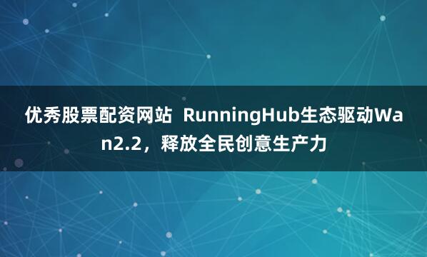 优秀股票配资网站  RunningHub生态驱动Wan2.2，释放全民创意生产力