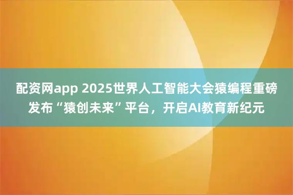 配资网app 2025世界人工智能大会猿编程重磅发布“猿创未来”平台，开启AI教育新纪元