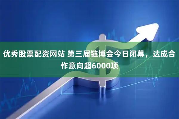 优秀股票配资网站 第三届链博会今日闭幕，达成合作意向超6000项