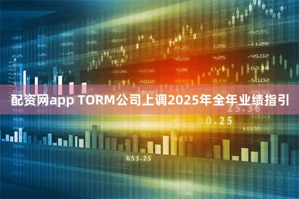 配资网app TORM公司上调2025年全年业绩指引