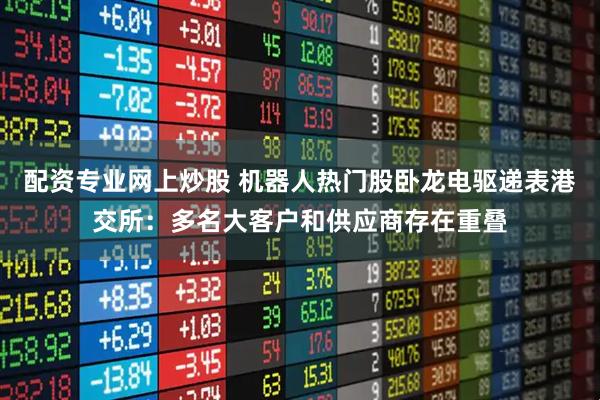 配资专业网上炒股 机器人热门股卧龙电驱递表港交所：多名大客户和供应商存在重叠