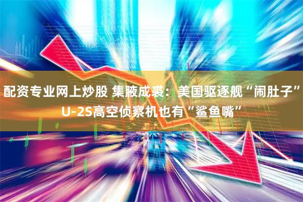 配资专业网上炒股 集腋成裘：美国驱逐舰“闹肚子”U-2S高空侦察机也有“鲨鱼嘴”