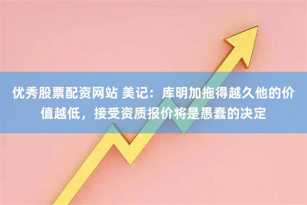 优秀股票配资网站 美记：库明加拖得越久他的价值越低，接受资质报价将是愚蠢的决定