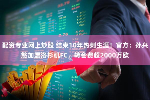 配资专业网上炒股 结束10年热刺生涯！官方：孙兴慜加盟洛杉矶FC，转会费超2000万欧