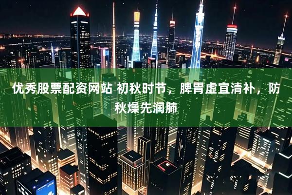 优秀股票配资网站 初秋时节，脾胃虚宜清补，防秋燥先润肺