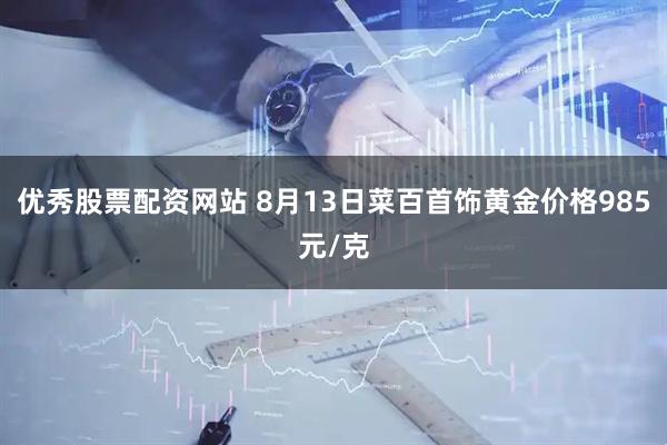 优秀股票配资网站 8月13日菜百首饰黄金价格985元/克
