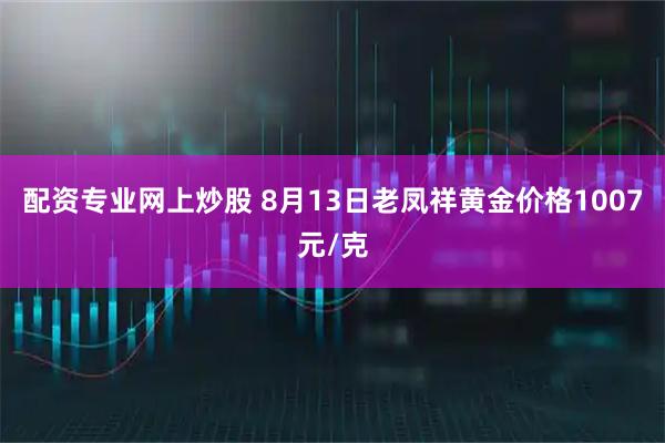 配资专业网上炒股 8月13日老凤祥黄金价格1007元/克