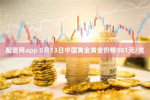 配资网app 8月13日中国黄金黄金价格981元/克