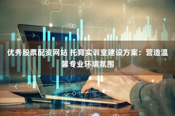 优秀股票配资网站 托育实训室建设方案：营造温馨专业环境氛围