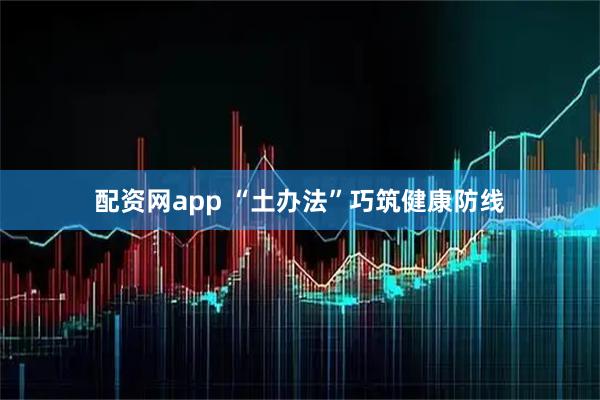 配资网app “土办法”巧筑健康防线
