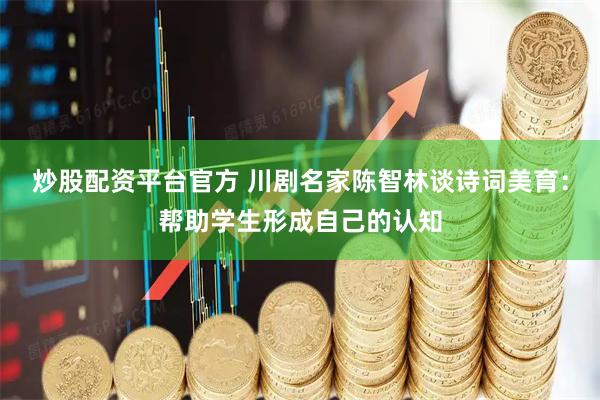 炒股配资平台官方 川剧名家陈智林谈诗词美育：帮助学生形成自己的认知