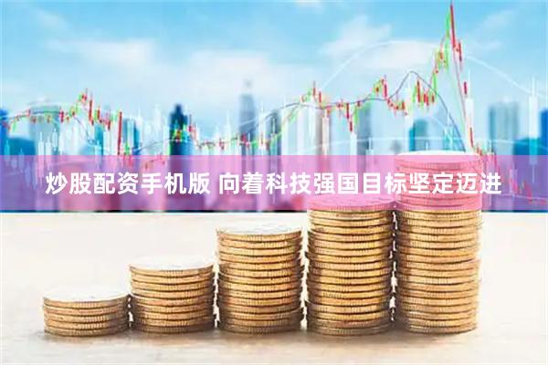 炒股配资手机版 向着科技强国目标坚定迈进