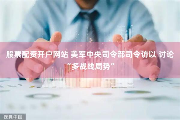 股票配资开户网站 美军中央司令部司令访以 讨论“多战线局势”