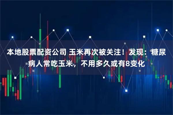 本地股票配资公司 玉米再次被关注！发现：糖尿病人常吃玉米，不用多久或有8变化