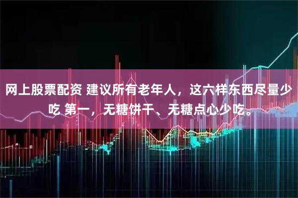 网上股票配资 建议所有老年人，这六样东西尽量少吃 第一，无糖饼干、无糖点心少吃。