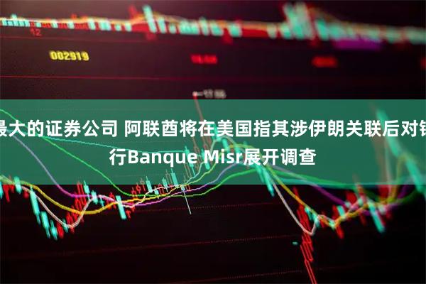 最大的证券公司 阿联酋将在美国指其涉伊朗关联后对银行Banque Misr展开调查