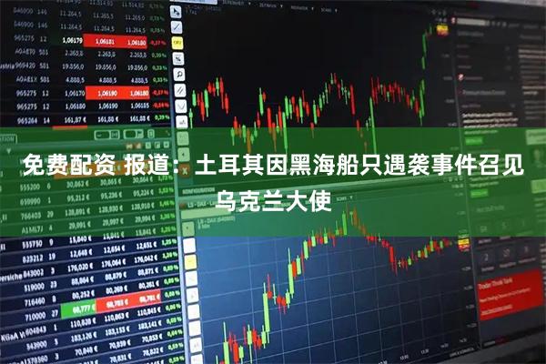 免费配资 报道：土耳其因黑海船只遇袭事件召见乌克兰大使