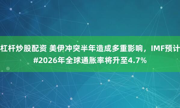 杠杆炒股配资 美伊冲突半年造成多重影响，IMF预计#2026年全球通胀率将升至4.7%