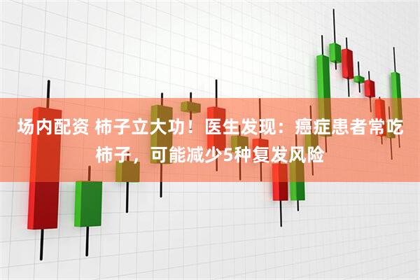 场内配资 柿子立大功！医生发现：癌症患者常吃柿子，可能减少5种复发风险