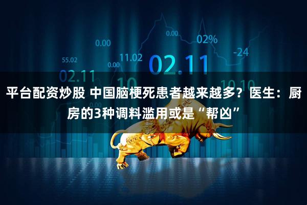 平台配资炒股 中国脑梗死患者越来越多？医生：厨房的3种调料滥用或是“帮凶”