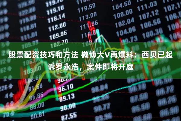 股票配资技巧和方法 微博大V再爆料：西贝已起诉罗永浩，案件即将开庭