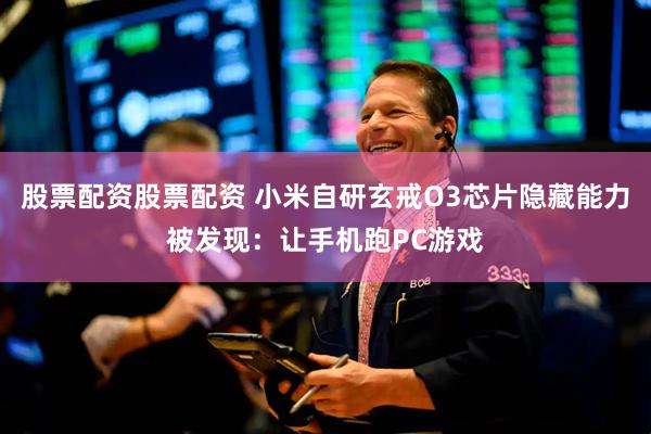 股票配资股票配资 小米自研玄戒O3芯片隐藏能力被发现：让手机跑PC游戏