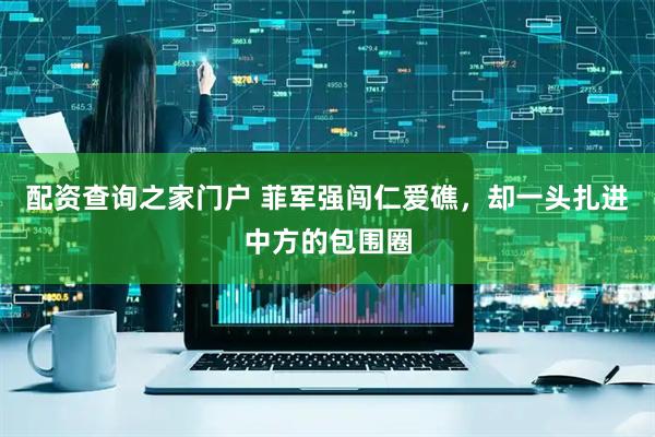 配资查询之家门户 菲军强闯仁爱礁，却一头扎进中方的包围圈