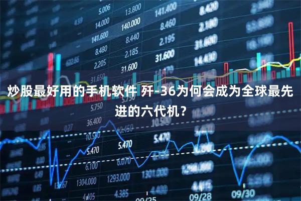 炒股最好用的手机软件 歼-36为何会成为全球最先进的六代机？