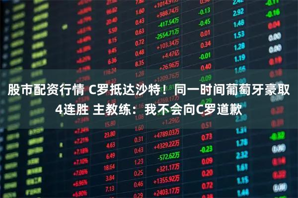 股市配资行情 C罗抵达沙特！同一时间葡萄牙豪取4连胜 主教练：我不会向C罗道歉